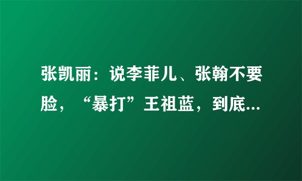 张凯丽：说李菲儿、张翰不要脸，“暴打”王祖蓝，到底是怎样的人