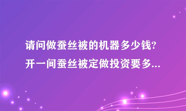请问做蚕丝被的机器多少钱?开一间蚕丝被定做投资要多少钱左右呢?谢谢？