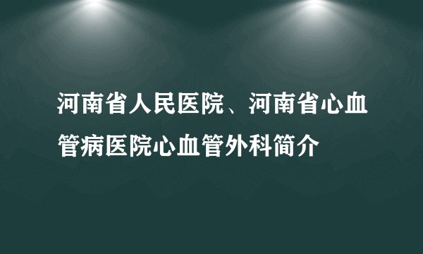 河南省人民医院、河南省心血管病医院心血管外科简介