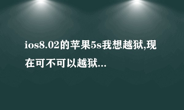 ios8.02的苹果5s我想越狱,现在可不可以越狱啊?越狱后是不是好用多了?求大神解答???
