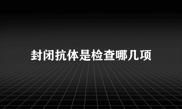 封闭抗体是检查哪几项