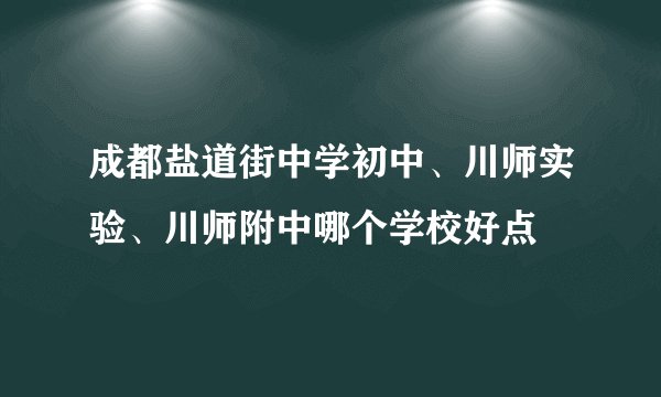 成都盐道街中学初中、川师实验、川师附中哪个学校好点