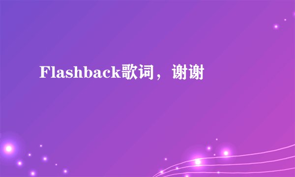 Flashback歌词，谢谢