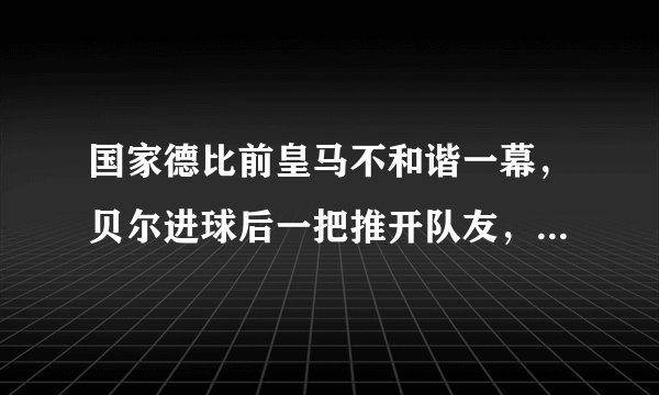 国家德比前皇马不和谐一幕，贝尔进球后一把推开队友，拒绝庆祝，这是为什么？