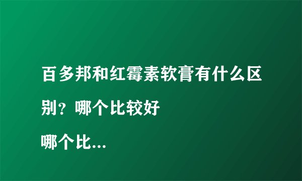 百多邦和红霉素软膏有什么区别？哪个比较好
哪个比较...