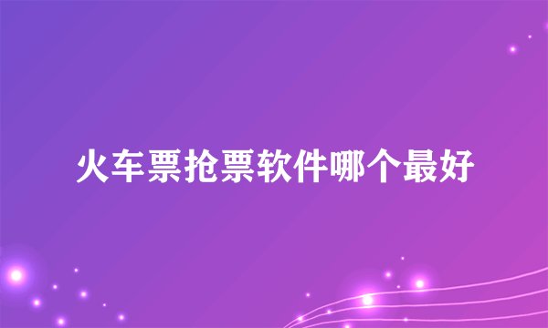 火车票抢票软件哪个最好
