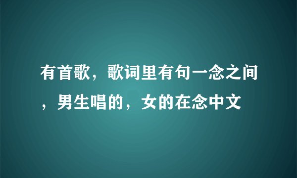 有首歌，歌词里有句一念之间，男生唱的，女的在念中文