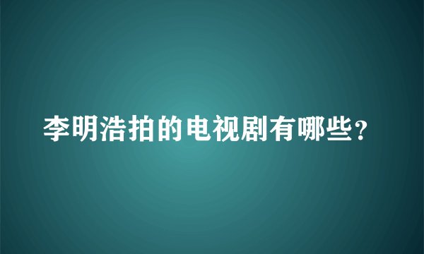 李明浩拍的电视剧有哪些？