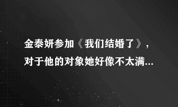金泰妍参加《我们结婚了》，对于他的对象她好像不太满意呀？别人都说泰妍亏了，是怎么回事？