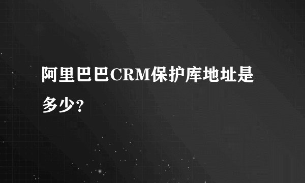 阿里巴巴CRM保护库地址是多少？