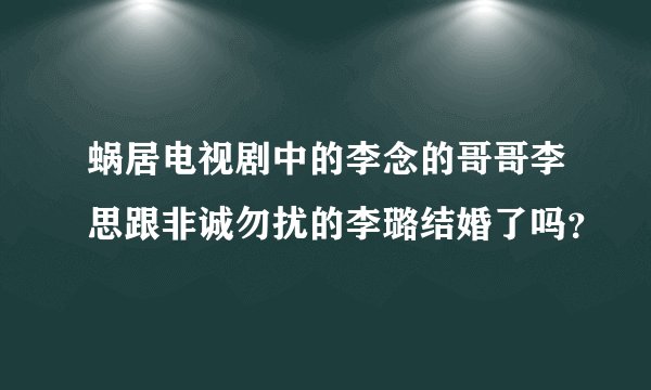 蜗居电视剧中的李念的哥哥李思跟非诚勿扰的李璐结婚了吗？
