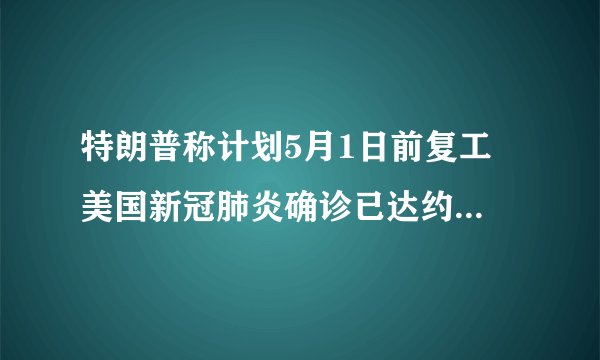 特朗普称计划5月1日前复工 美国新冠肺炎确诊已达约63.5万例