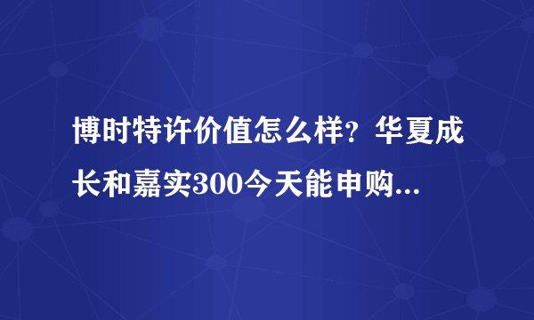 博时特许价值怎么样？华夏成长和嘉实300今天能申购么？这三个我应该选择哪个？谢谢