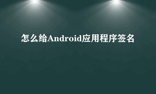 怎么给Android应用程序签名