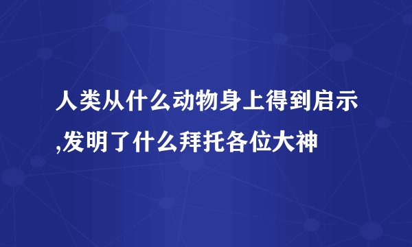 人类从什么动物身上得到启示,发明了什么拜托各位大神