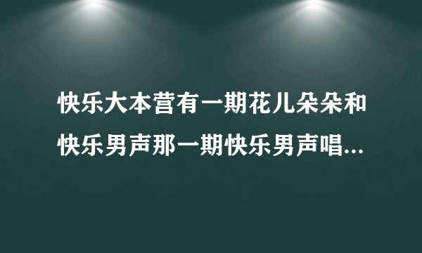 快乐大本营有一期花儿朵朵和快乐男声那一期快乐男声唱的串烧歌是什么？