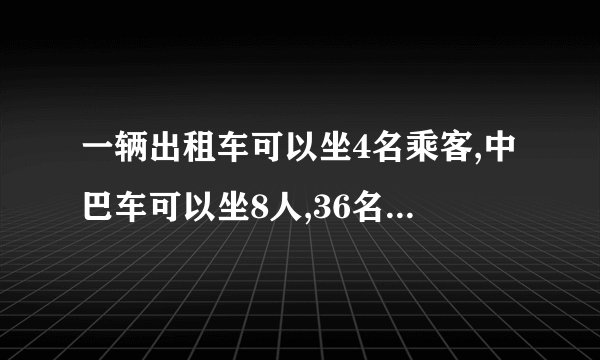 一辆出租车可以坐4名乘客,中巴车可以坐8人,36名乘客,你有哪些坐车方案？