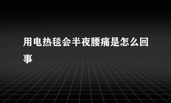 用电热毯会半夜腰痛是怎么回事