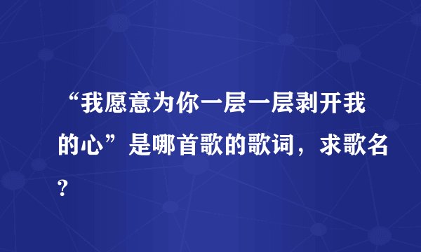 “我愿意为你一层一层剥开我的心”是哪首歌的歌词，求歌名？