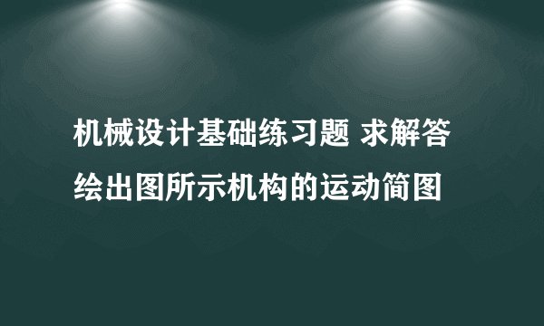 机械设计基础练习题 求解答 绘出图所示机构的运动简图