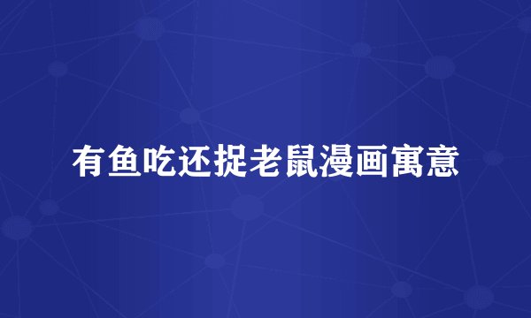 有鱼吃还捉老鼠漫画寓意