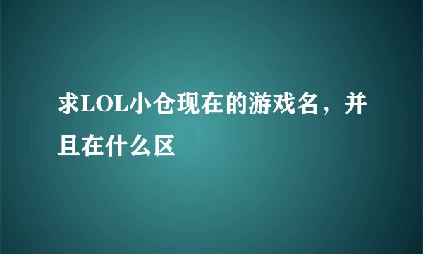 求LOL小仓现在的游戏名，并且在什么区