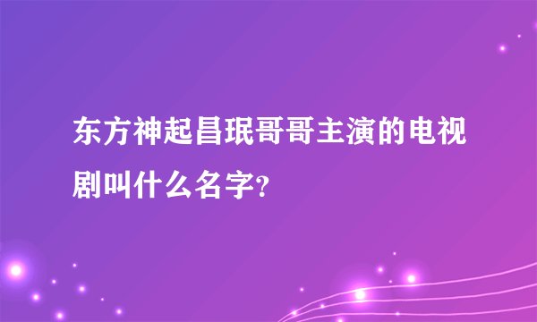 东方神起昌珉哥哥主演的电视剧叫什么名字？