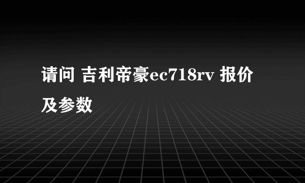请问 吉利帝豪ec718rv 报价及参数