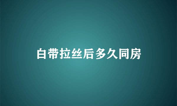白带拉丝后多久同房