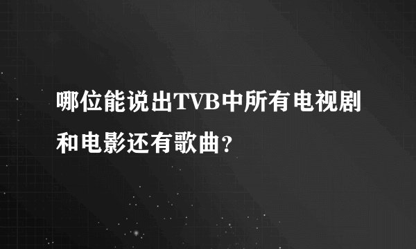 哪位能说出TVB中所有电视剧和电影还有歌曲？