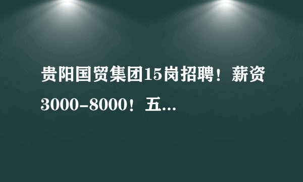 贵阳国贸集团15岗招聘！薪资3000-8000！五险一金+年终奖！