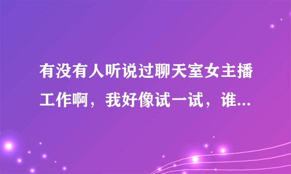 有没有人听说过聊天室女主播工作啊，我好像试一试，谁知道哪有呢