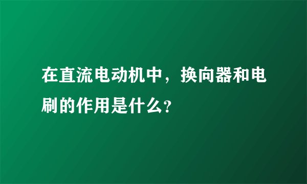 在直流电动机中，换向器和电刷的作用是什么？