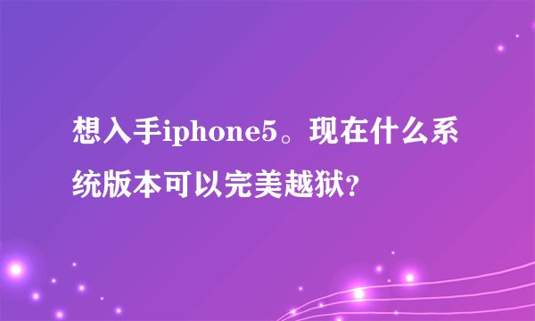想入手iphone5。现在什么系统版本可以完美越狱？