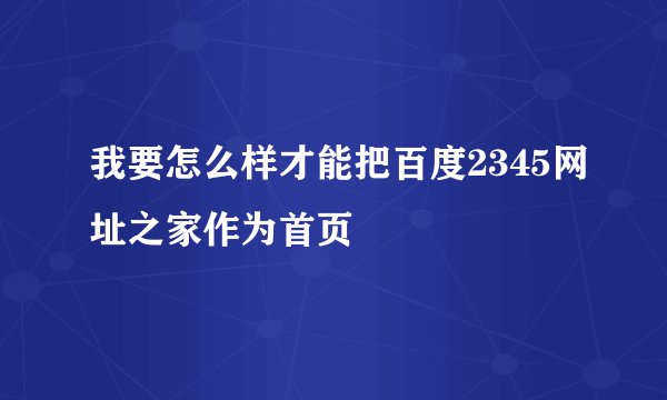 我要怎么样才能把百度2345网址之家作为首页