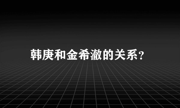 韩庚和金希澈的关系？