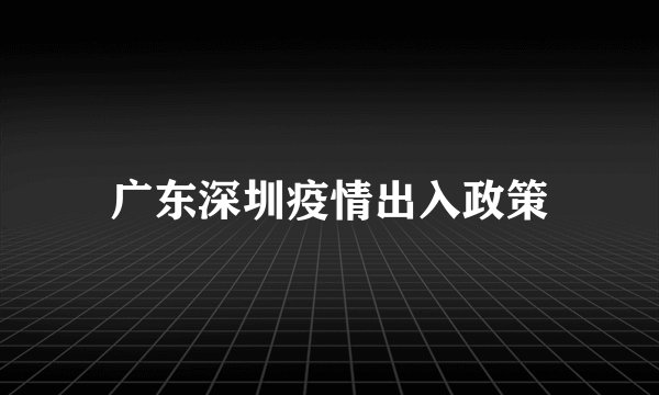 广东深圳疫情出入政策