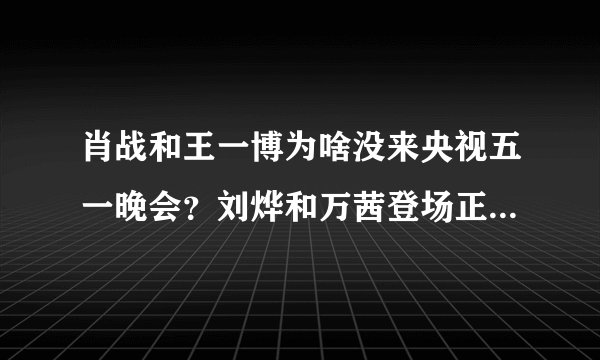 肖战和王一博为啥没来央视五一晚会？刘烨和万茜登场正给出答案