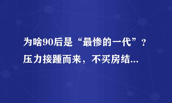 为啥90后是“最惨的一代”？压力接踵而来，不买房结婚率仅有25％！