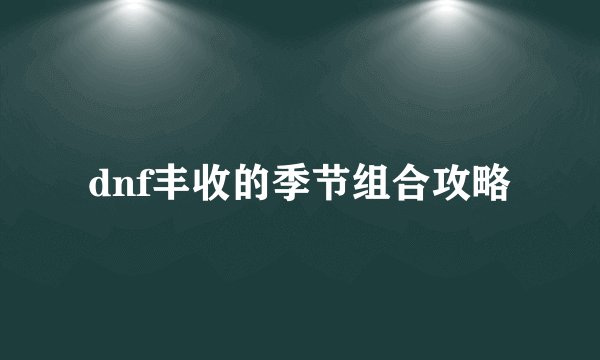 dnf丰收的季节组合攻略