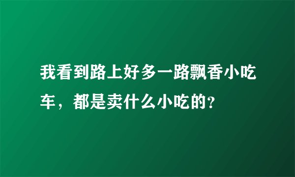 我看到路上好多一路飘香小吃车，都是卖什么小吃的？