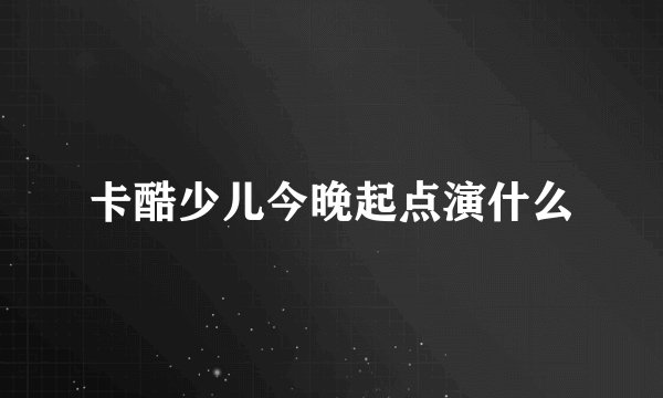 卡酷少儿今晚起点演什么