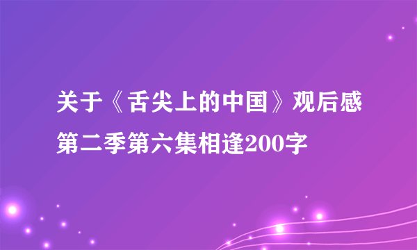 关于《舌尖上的中国》观后感第二季第六集相逢200字