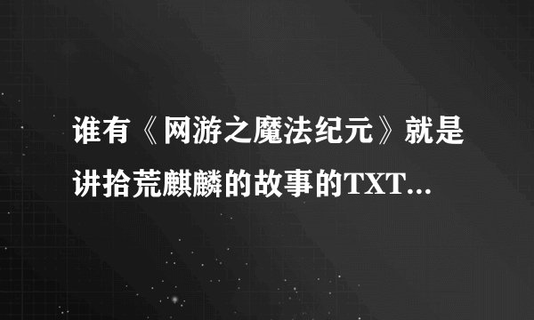 谁有《网游之魔法纪元》就是讲拾荒麒麟的故事的TXT全本小说啊，给我发一个，好的加分哦！