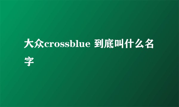 大众crossblue 到底叫什么名字