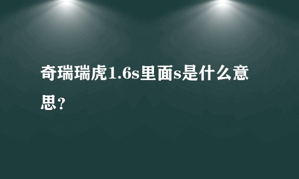 奇瑞瑞虎1.6s里面s是什么意思？