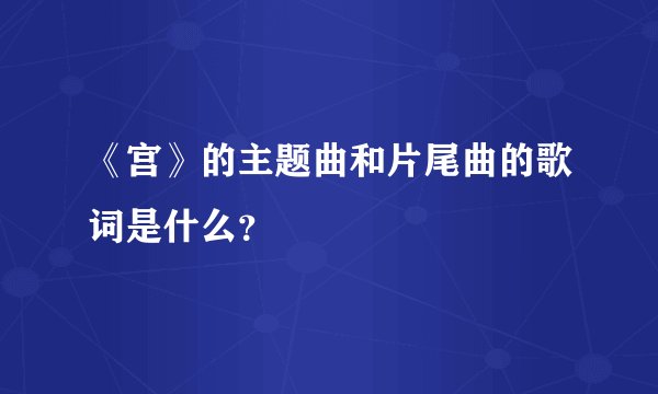 《宫》的主题曲和片尾曲的歌词是什么？