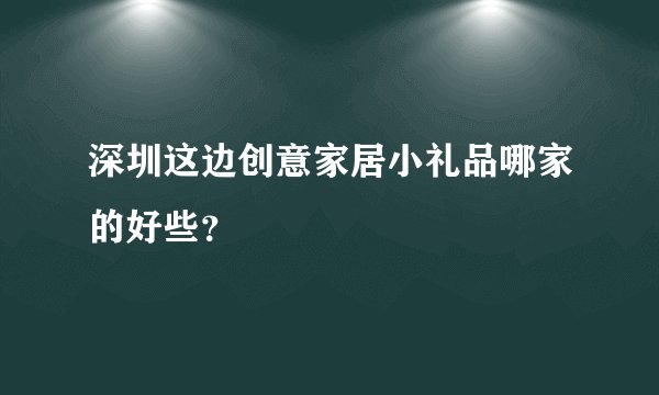深圳这边创意家居小礼品哪家的好些？