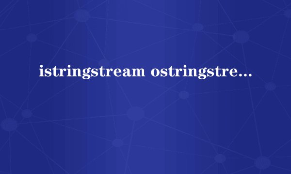 istringstream ostringstream，stringstream什么意思