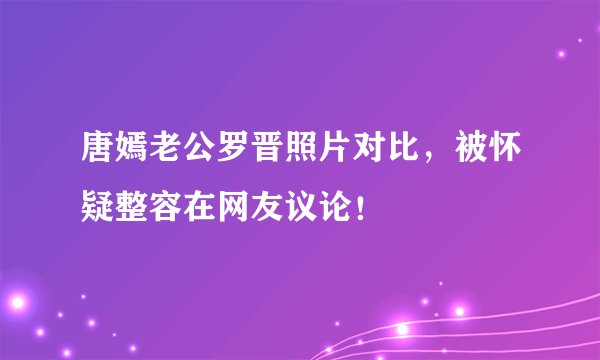 唐嫣老公罗晋照片对比，被怀疑整容在网友议论！